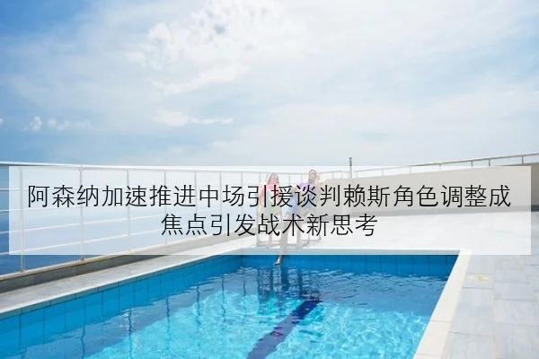 阿森纳加速推进中场引援谈判赖斯角色调整成焦点引发战术新思考