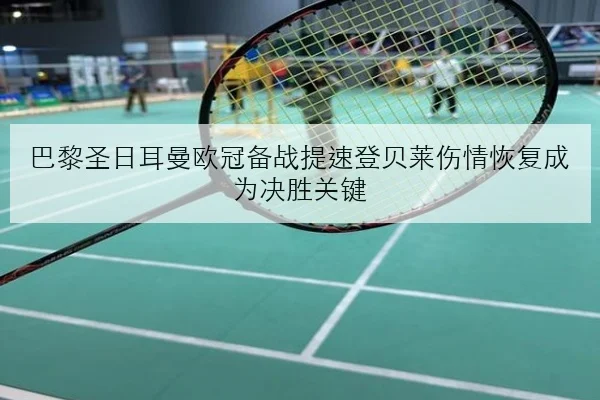 巴黎圣日耳曼欧冠备战提速登贝莱伤情恢复成为决胜关键