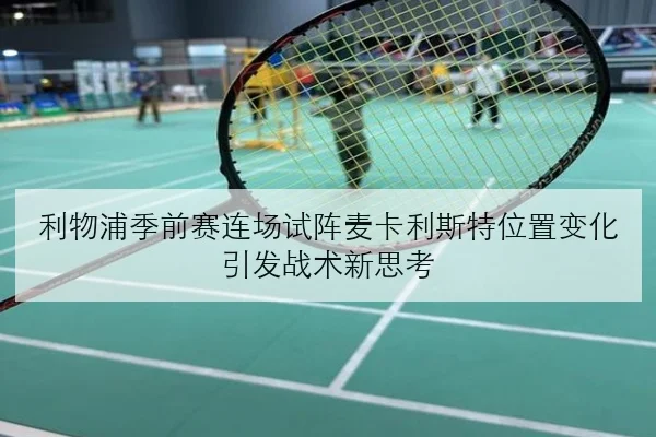 利物浦季前赛连场试阵麦卡利斯特位置变化引发战术新思考