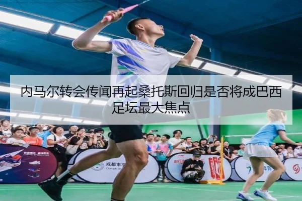 内马尔转会传闻再起桑托斯回归是否将成巴西足坛最大焦点